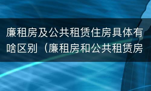 廉租房及公共租赁住房具体有啥区别（廉租房和公共租赁房的区别）
