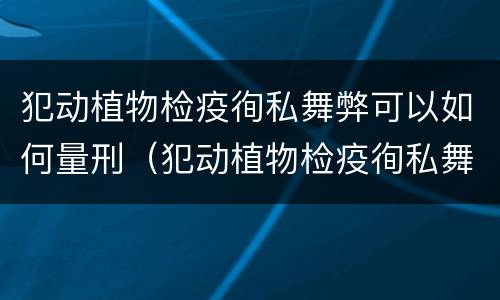犯动植物检疫徇私舞弊可以如何量刑（犯动植物检疫徇私舞弊可以如何量刑处罚）