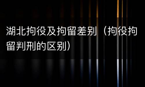 湖北拘役及拘留差别（拘役拘留判刑的区别）