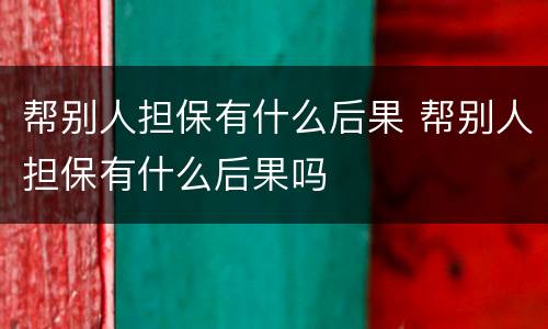 帮别人担保有什么后果 帮别人担保有什么后果吗
