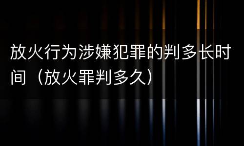 放火行为涉嫌犯罪的判多长时间（放火罪判多久）