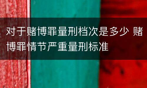 对于赌博罪量刑档次是多少 赌博罪情节严重量刑标准
