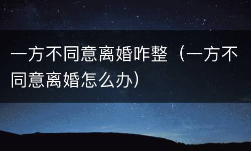 一方不同意离婚咋整（一方不同意离婚怎么办）