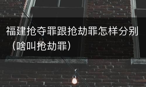 福建抢夺罪跟抢劫罪怎样分别（啥叫抢劫罪）