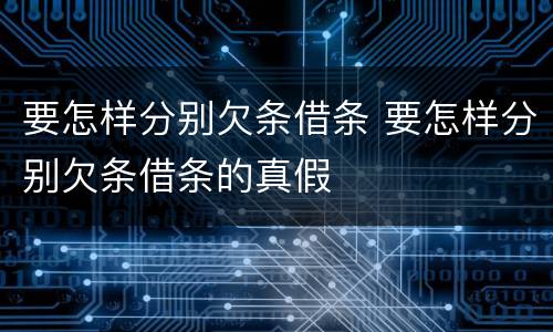 要怎样分别欠条借条 要怎样分别欠条借条的真假