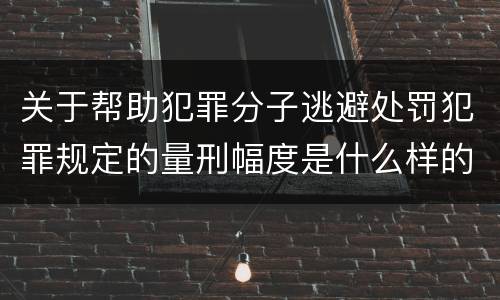 关于帮助犯罪分子逃避处罚犯罪规定的量刑幅度是什么样的