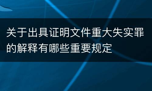 关于出具证明文件重大失实罪的解释有哪些重要规定
