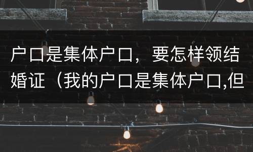 户口是集体户口，要怎样领结婚证（我的户口是集体户口,但我要结婚应该怎么办）