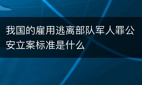 我国的雇用逃离部队军人罪公安立案标准是什么