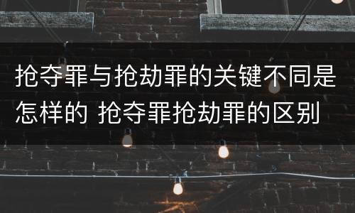 抢夺罪与抢劫罪的关键不同是怎样的 抢夺罪抢劫罪的区别