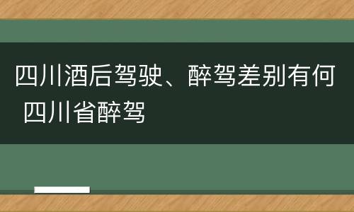 四川酒后驾驶、醉驾差别有何 四川省醉驾