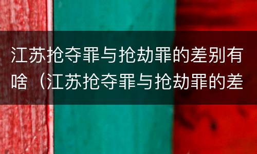 江苏抢夺罪与抢劫罪的差别有啥（江苏抢夺罪与抢劫罪的差别有啥区别）