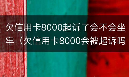 欠信用卡8000起诉了会不会坐牢（欠信用卡8000会被起诉吗）
