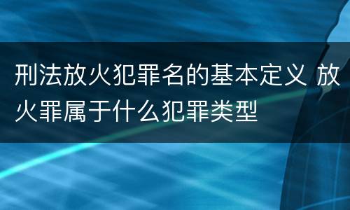 刑法放火犯罪名的基本定义 放火罪属于什么犯罪类型