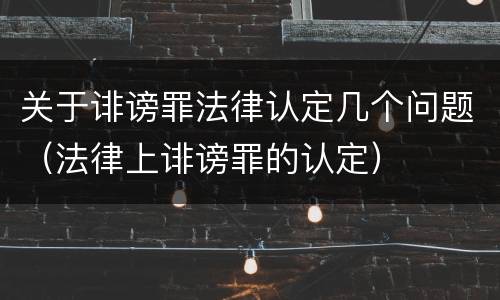关于诽谤罪法律认定几个问题（法律上诽谤罪的认定）
