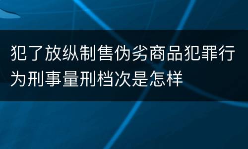 犯了放纵制售伪劣商品犯罪行为刑事量刑档次是怎样