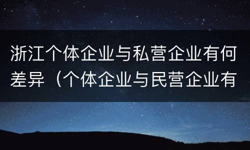 浙江个体企业与私营企业有何差异（个体企业与民营企业有啥不同）