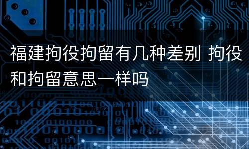 福建拘役拘留有几种差别 拘役和拘留意思一样吗