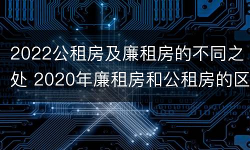 2022公租房及廉租房的不同之处 2020年廉租房和公租房的区别
