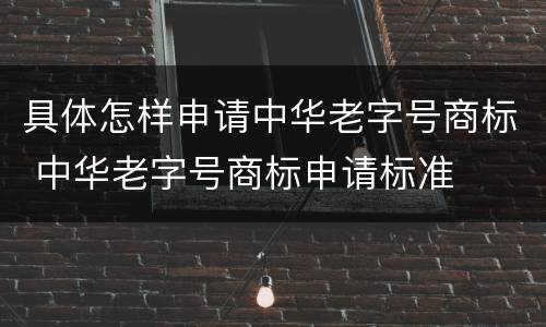 具体怎样申请中华老字号商标 中华老字号商标申请标准