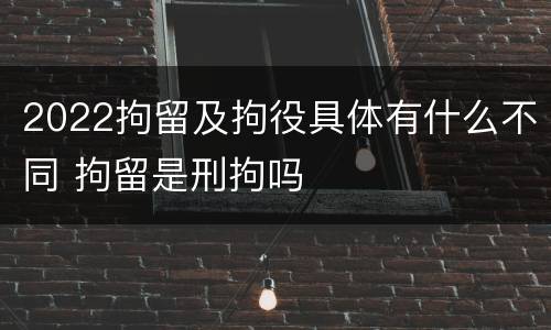 2022拘留及拘役具体有什么不同 拘留是刑拘吗