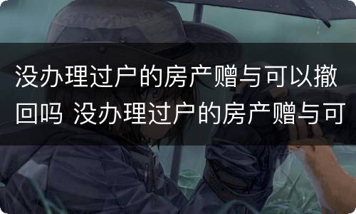 没办理过户的房产赠与可以撤回吗 没办理过户的房产赠与可以撤回吗要交税吗