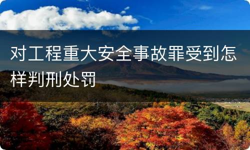 对工程重大安全事故罪受到怎样判刑处罚