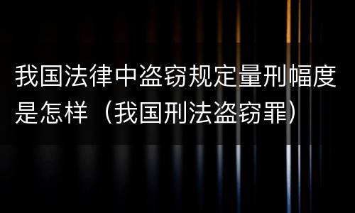我国法律中盗窃规定量刑幅度是怎样（我国刑法盗窃罪）