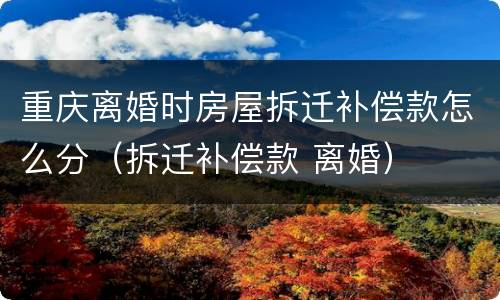 重庆离婚时房屋拆迁补偿款怎么分（拆迁补偿款 离婚）