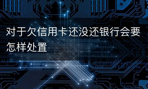 对于欠信用卡还没还银行会要怎样处置
