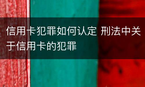 信用卡犯罪如何认定 刑法中关于信用卡的犯罪