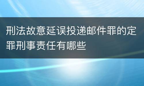 刑法故意延误投递邮件罪的定罪刑事责任有哪些