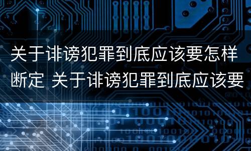 关于诽谤犯罪到底应该要怎样断定 关于诽谤犯罪到底应该要怎样断定呢