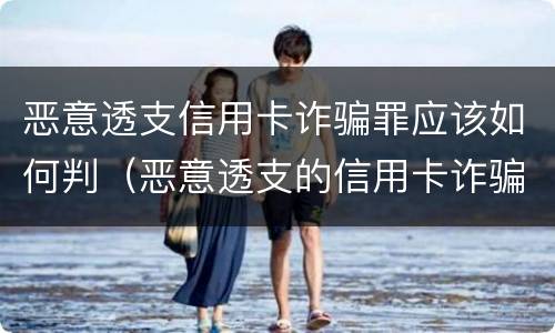 恶意透支信用卡诈骗罪应该如何判（恶意透支的信用卡诈骗罪）