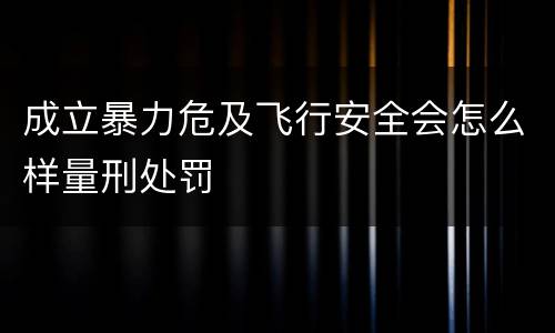 成立暴力危及飞行安全会怎么样量刑处罚