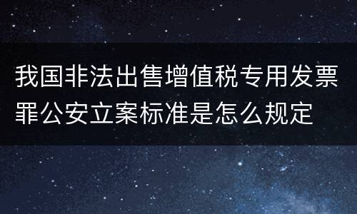 我国非法出售增值税专用发票罪公安立案标准是怎么规定