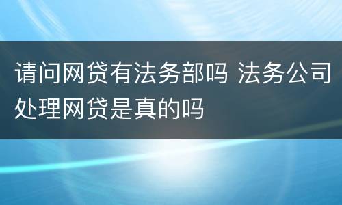 请问网贷有法务部吗 法务公司处理网贷是真的吗