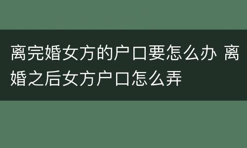 离完婚女方的户口要怎么办 离婚之后女方户口怎么弄