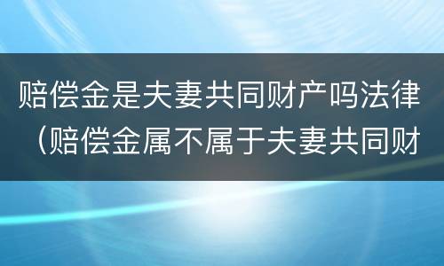 赔偿金是夫妻共同财产吗法律（赔偿金属不属于夫妻共同财产）