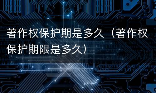 著作权保护期是多久（著作权保护期限是多久）