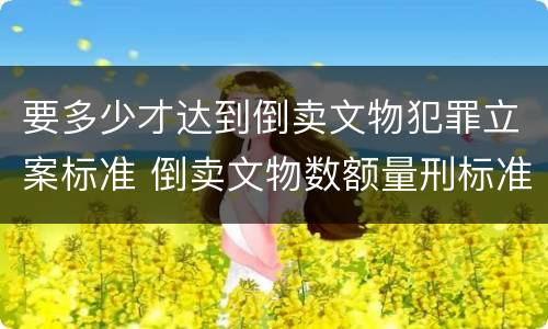 要多少才达到倒卖文物犯罪立案标准 倒卖文物数额量刑标准