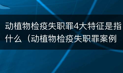 动植物检疫失职罪4大特征是指什么（动植物检疫失职罪案例）