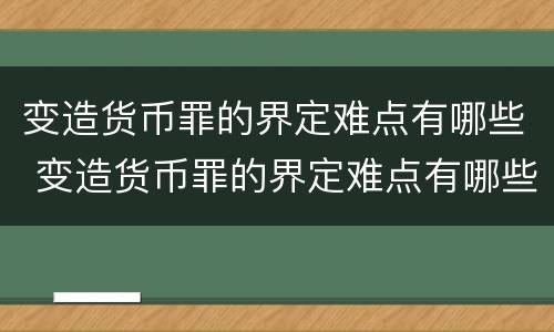 变造货币罪的界定难点有哪些 变造货币罪的界定难点有哪些