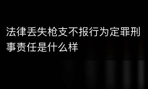 法律丢失枪支不报行为定罪刑事责任是什么样