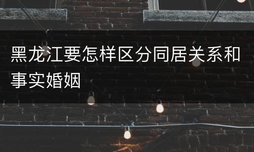 黑龙江要怎样区分同居关系和事实婚姻