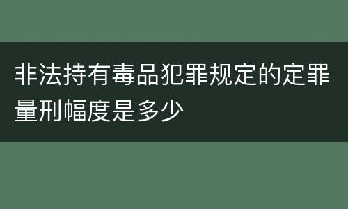 非法持有毒品犯罪规定的定罪量刑幅度是多少
