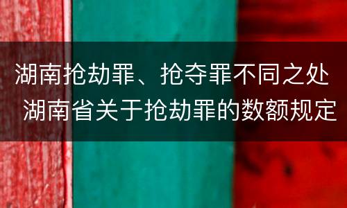 湖南抢劫罪、抢夺罪不同之处 湖南省关于抢劫罪的数额规定