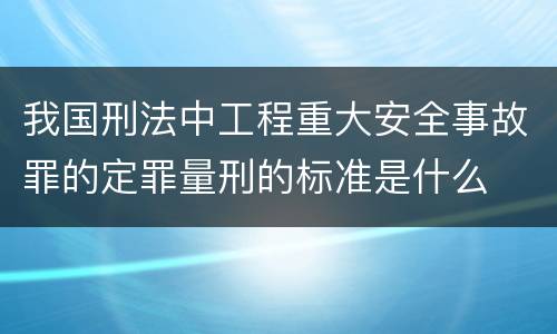 我国刑法中工程重大安全事故罪的定罪量刑的标准是什么