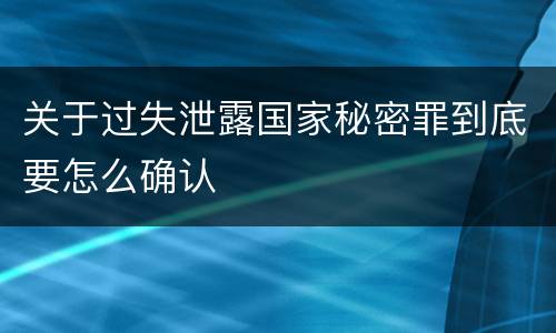 关于过失泄露国家秘密罪到底要怎么确认