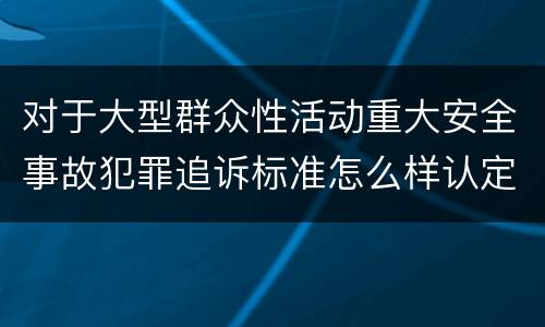 对于大型群众性活动重大安全事故犯罪追诉标准怎么样认定